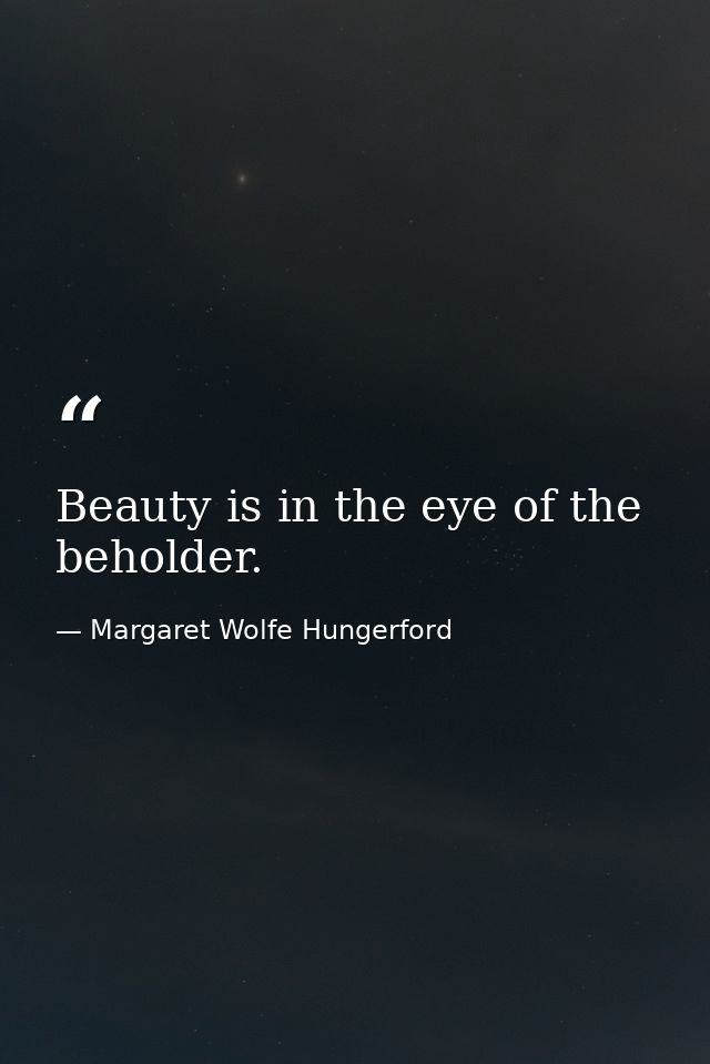 Beauty is in the eye of the beholder. — Margaret Wolfe Hungerford