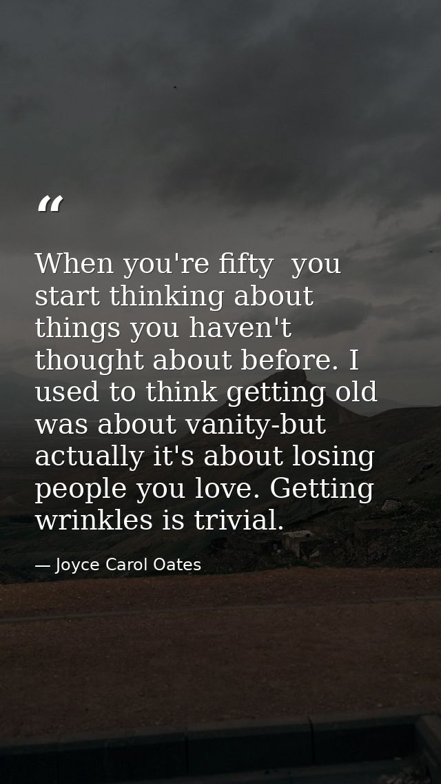 When you're fifty  you start thinking about things you haven't thought about before. I used to think getting old was abo — Joyce Carol Oates