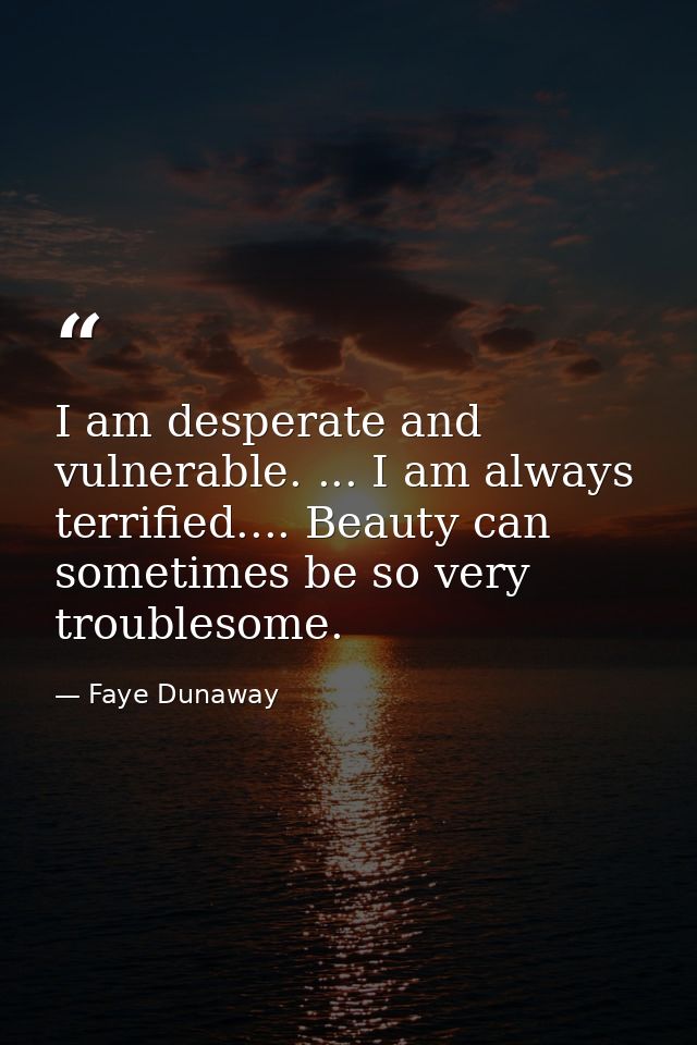 I am desperate and vulnerable. ... I am always terrified.... Beauty can sometimes be so very troublesome. — Faye Dunaway