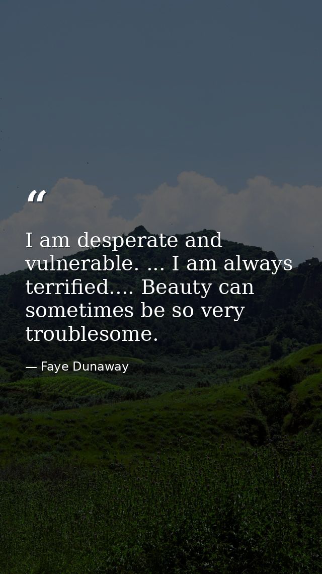 I am desperate and vulnerable. ... I am always terrified.... Beauty can sometimes be so very troublesome. — Faye Dunaway