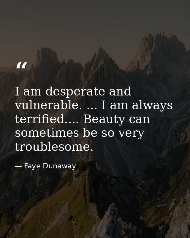 I am desperate and vulnerable. ... I am always terrified.... Beauty can sometimes be so very troublesome. — Faye Dunaway