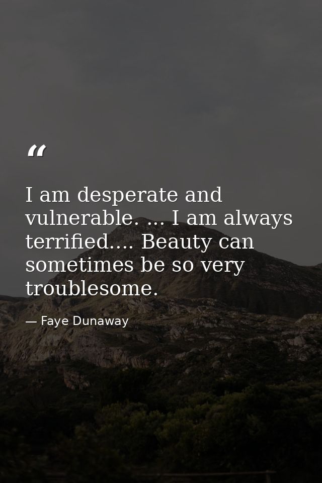 I am desperate and vulnerable. ... I am always terrified.... Beauty can sometimes be so very troublesome. — Faye Dunaway