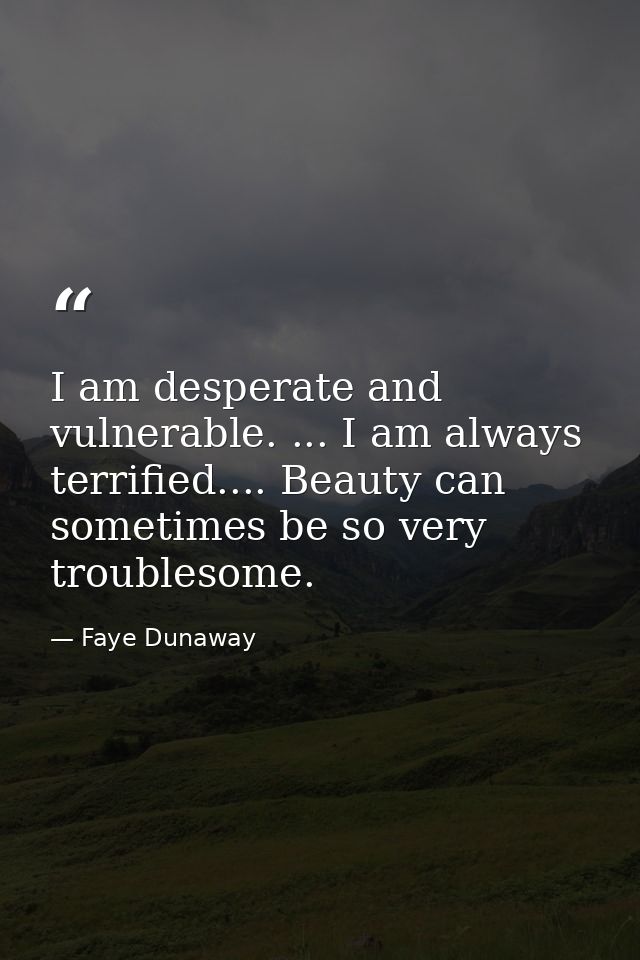 I am desperate and vulnerable. ... I am always terrified.... Beauty can sometimes be so very troublesome. — Faye Dunaway