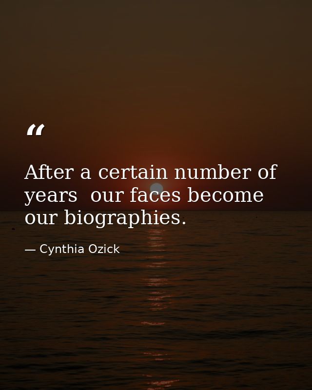 After a certain number of years  our faces become our biographies. — Cynthia Ozick