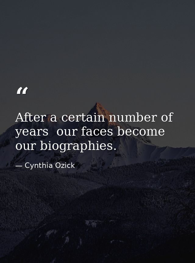 After a certain number of years  our faces become our biographies. — Cynthia Ozick