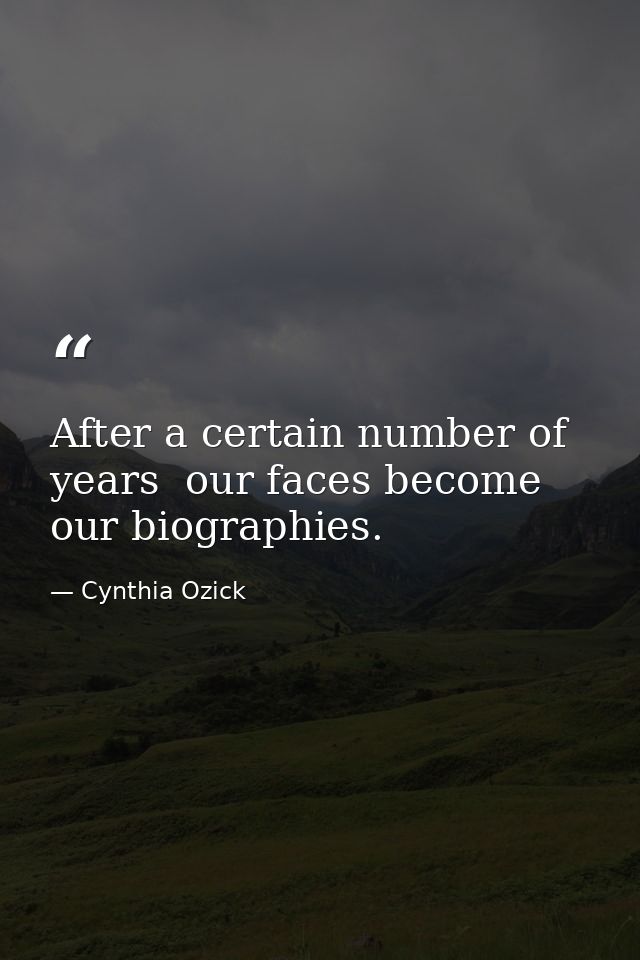 After a certain number of years  our faces become our biographies. — Cynthia Ozick