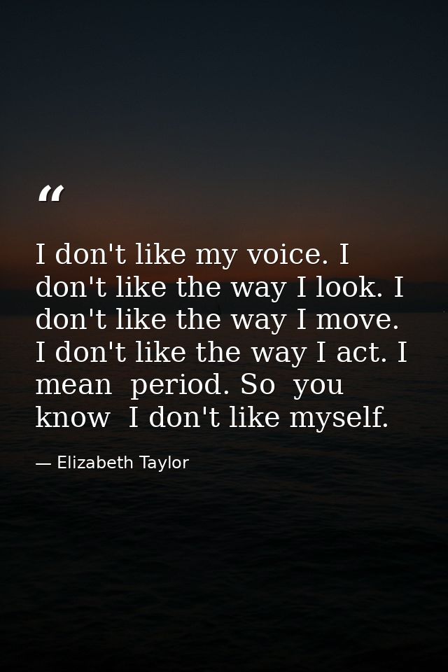 I don't like my voice. I don't like the way I look. I don't like the way I move. I don't like the way I act. I mean  per — Elizabeth Taylor