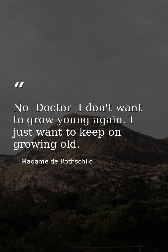 No  Doctor  I don't want to grow young again. I just want to keep on growing old. — Madame de Rothschild