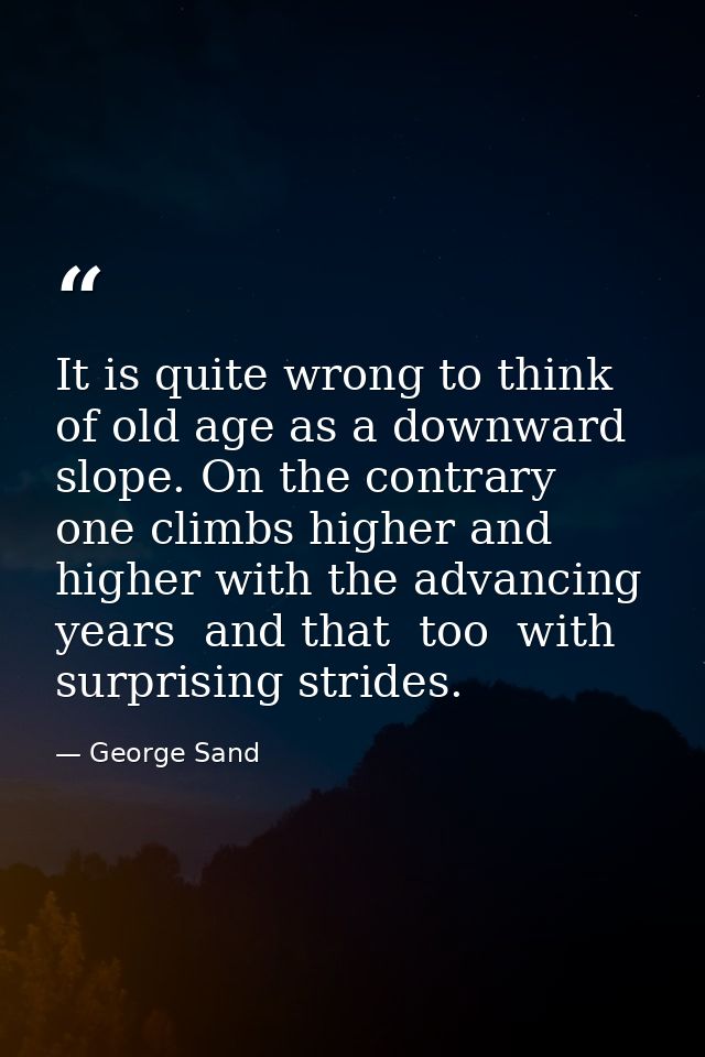 It is quite wrong to think of old age as a downward slope. On the contrary  one climbs higher and higher with the advanc — George Sand
