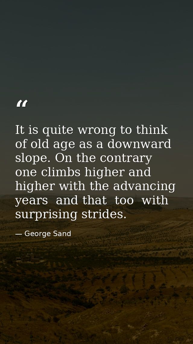 It is quite wrong to think of old age as a downward slope. On the contrary  one climbs higher and higher with the advanc — George Sand