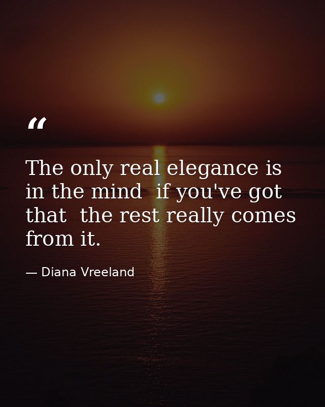 The only real elegance is in the mind  if you've got that  the rest really comes from it. — Diana Vreeland