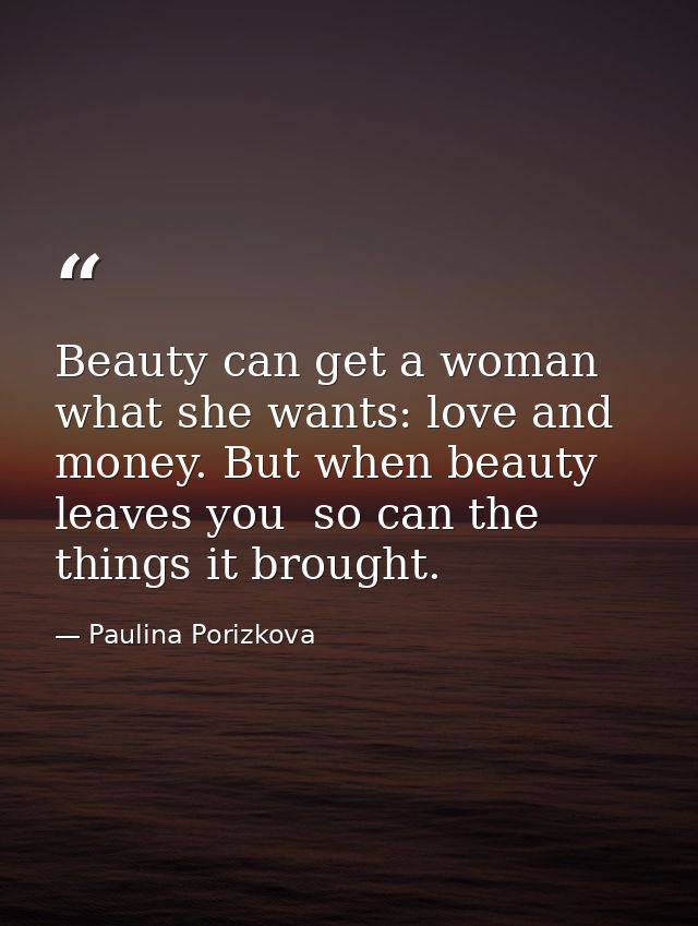 Beauty can get a woman what she wants: love and money. But when beauty leaves you  so can the things it brought. — Paulina Porizkova