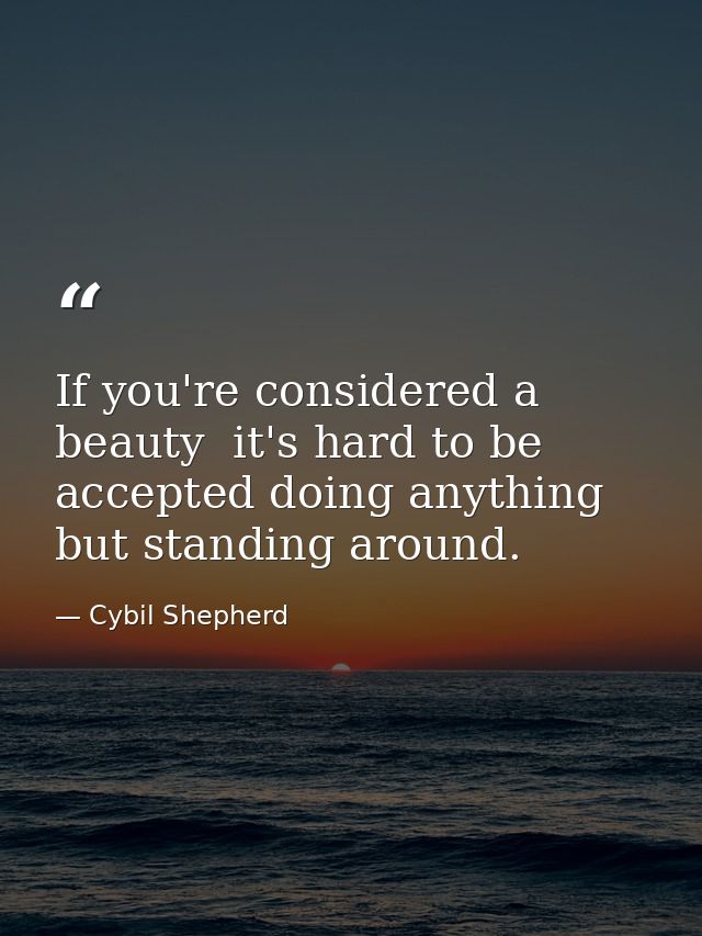 If you're considered a beauty  it's hard to be accepted doing anything but standing around. — Cybil Shepherd