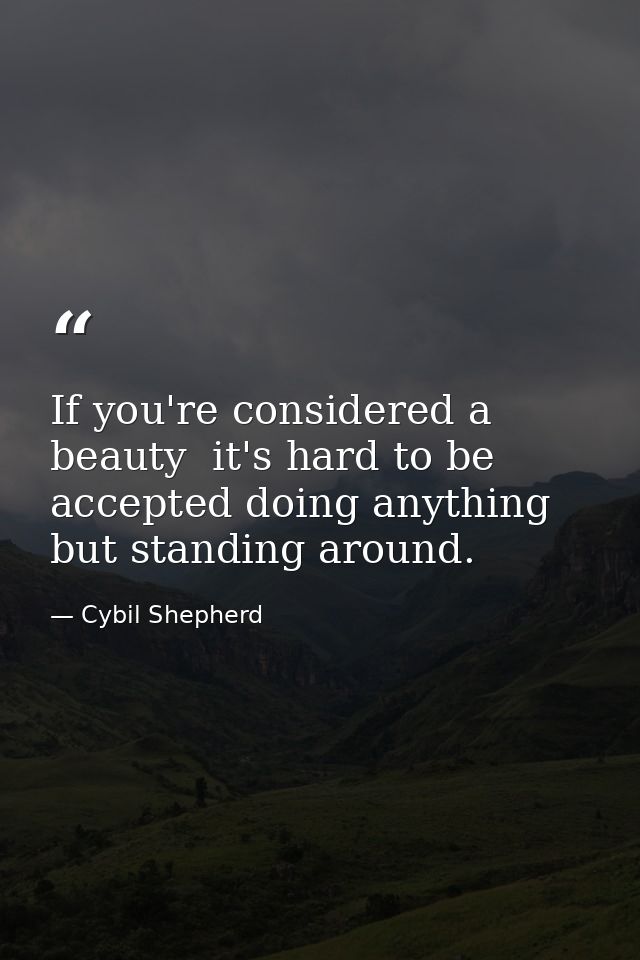 If you're considered a beauty  it's hard to be accepted doing anything but standing around. — Cybil Shepherd