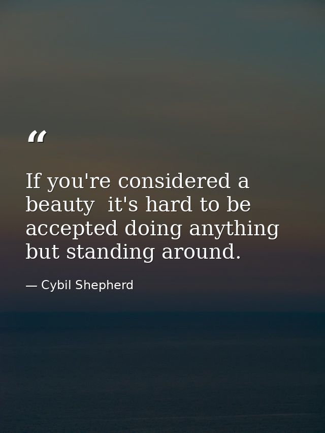 If you're considered a beauty  it's hard to be accepted doing anything but standing around. — Cybil Shepherd