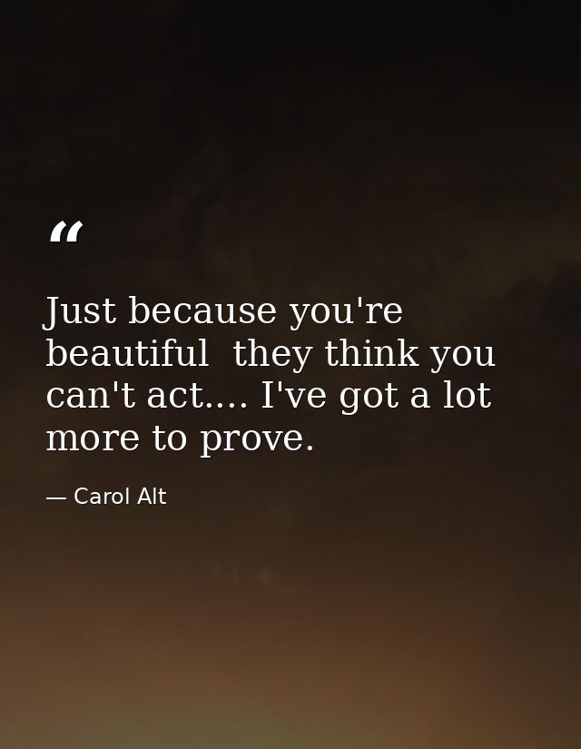 Just because you're beautiful  they think you can't act.... I've got a lot more to prove. — Carol Alt
