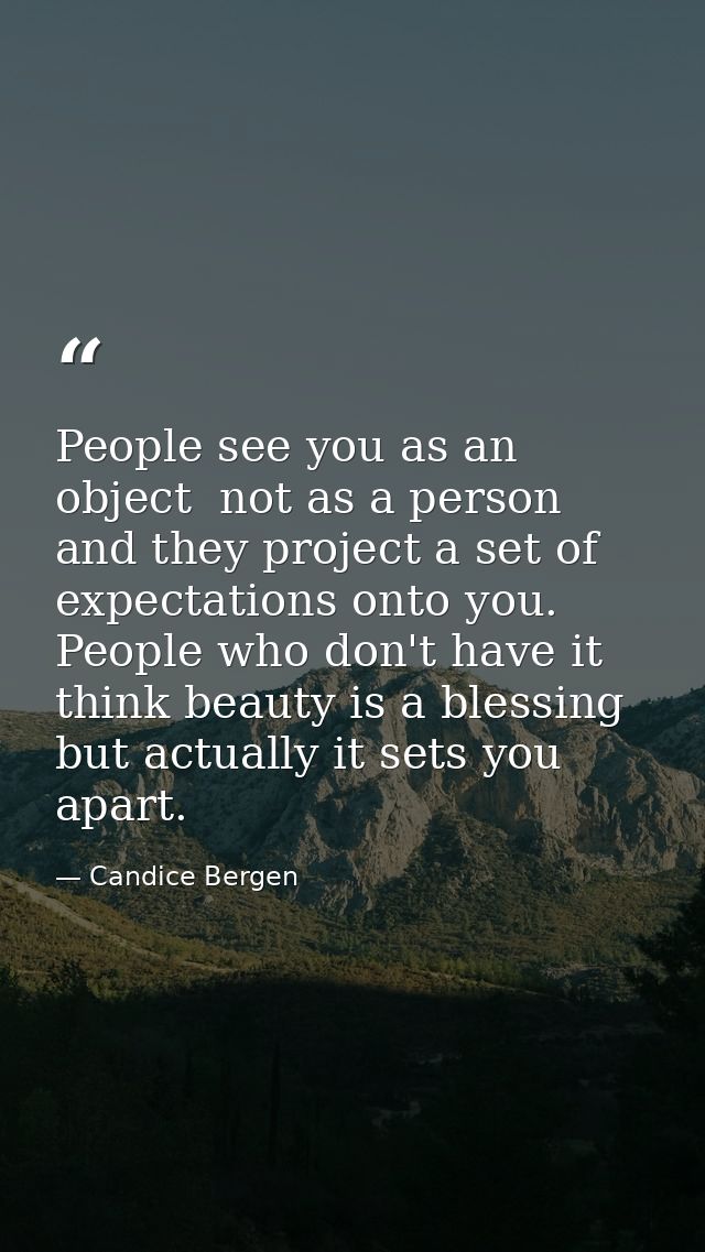 People see you as an object  not as a person  and they project a set of expectations onto you. People who don't have it  — Candice Bergen