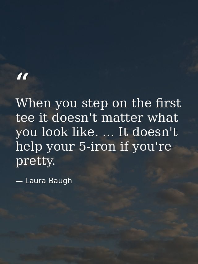 When you step on the first tee it doesn't matter what you look like. ... It doesn't help your 5-iron if you're pretty. — Laura Baugh