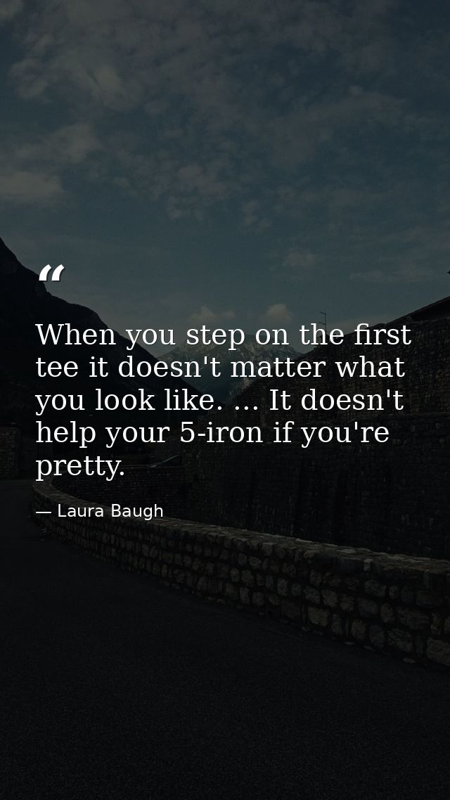 When you step on the first tee it doesn't matter what you look like. ... It doesn't help your 5-iron if you're pretty. — Laura Baugh