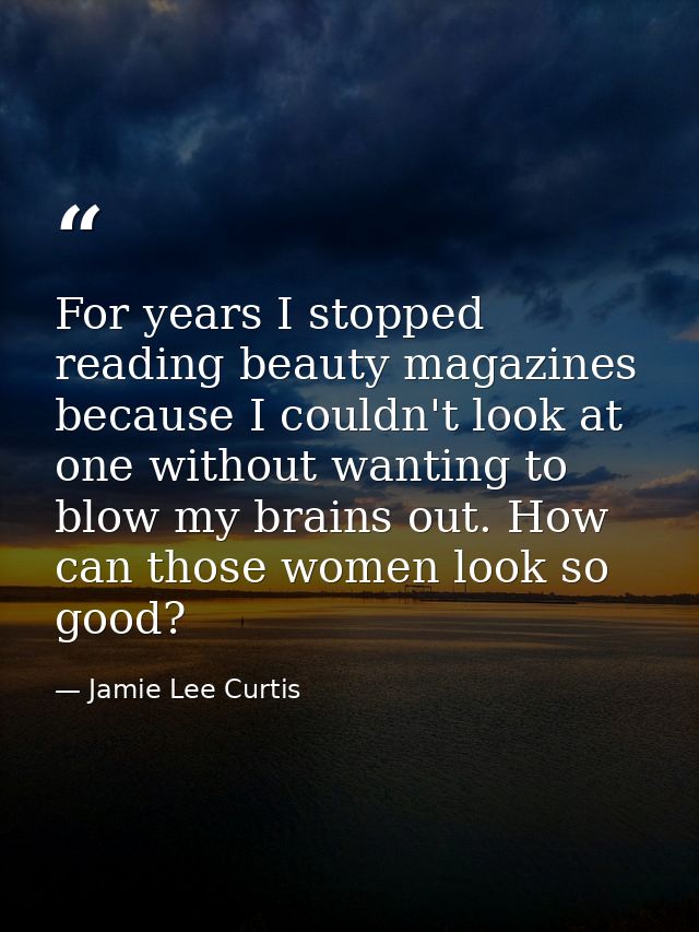 For years I stopped reading beauty magazines because I couldn't look at one without wanting to blow my brains out. How c — Jamie Lee Curtis
