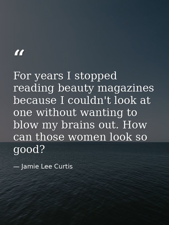 For years I stopped reading beauty magazines because I couldn't look at one without wanting to blow my brains out. How c — Jamie Lee Curtis