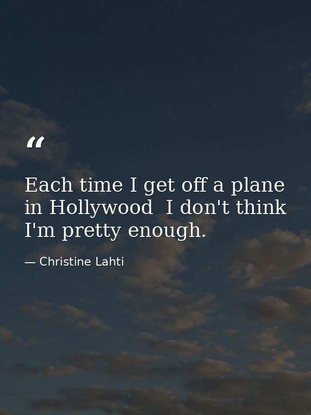 Each time I get off a plane in Hollywood  I don't think I'm pretty enough. — Christine Lahti