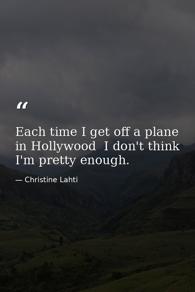 Each time I get off a plane in Hollywood  I don't think I'm pretty enough. — Christine Lahti