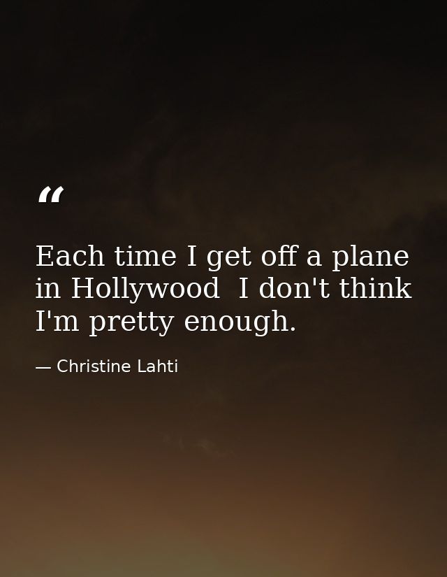 Each time I get off a plane in Hollywood  I don't think I'm pretty enough. — Christine Lahti