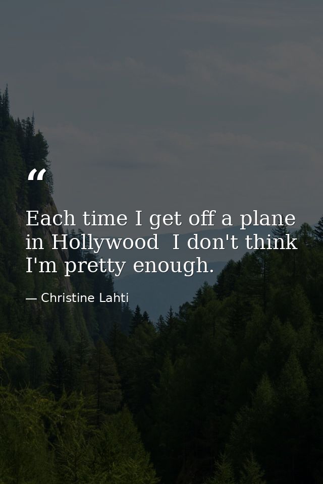 Each time I get off a plane in Hollywood  I don't think I'm pretty enough. — Christine Lahti