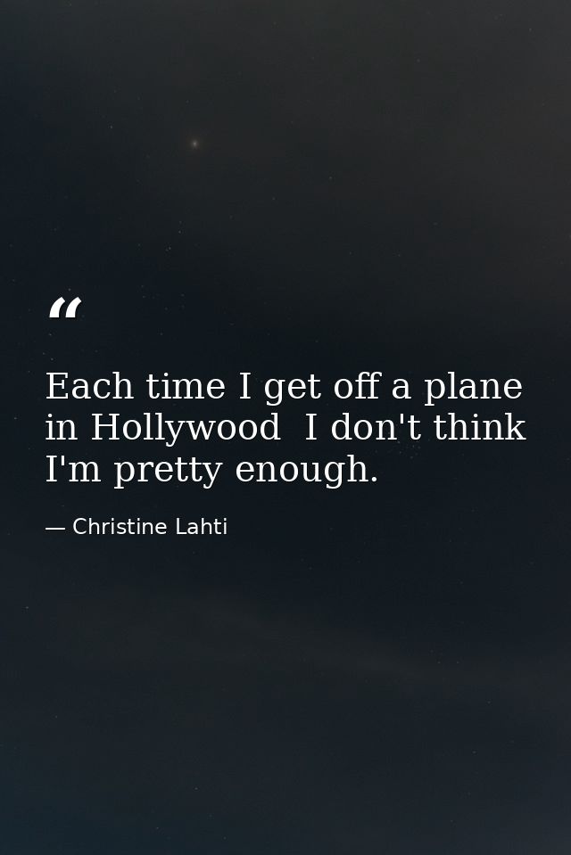 Each time I get off a plane in Hollywood  I don't think I'm pretty enough. — Christine Lahti