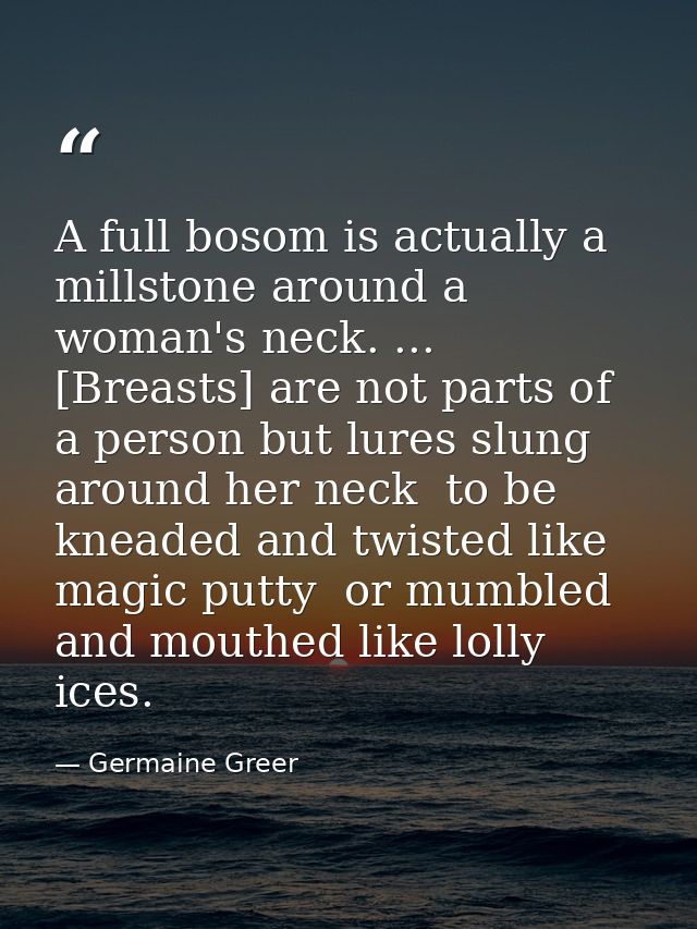 A full bosom is actually a millstone around a woman's neck. ... [Breasts] are not parts of a person but lures slung arou — Germaine Greer