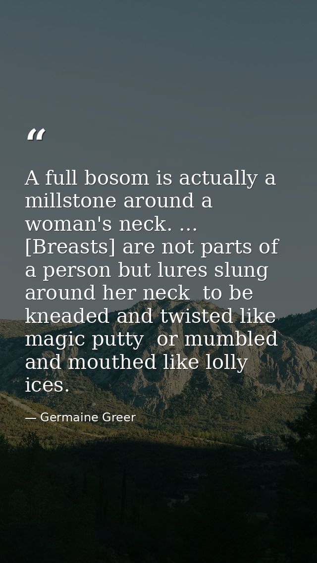 A full bosom is actually a millstone around a woman's neck. ... [Breasts] are not parts of a person but lures slung arou — Germaine Greer