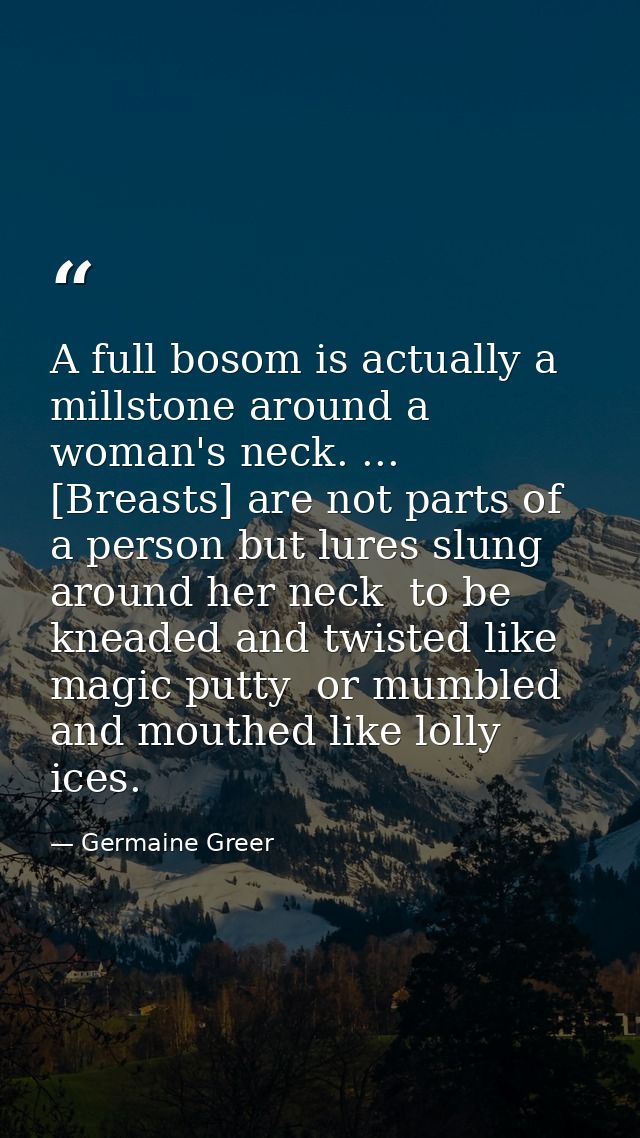 A full bosom is actually a millstone around a woman's neck. ... [Breasts] are not parts of a person but lures slung arou — Germaine Greer