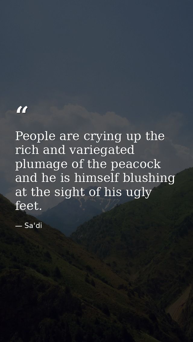 People are crying up the rich and variegated plumage of the peacock  and he is himself blushing at the sight of his ugly — Sa'di