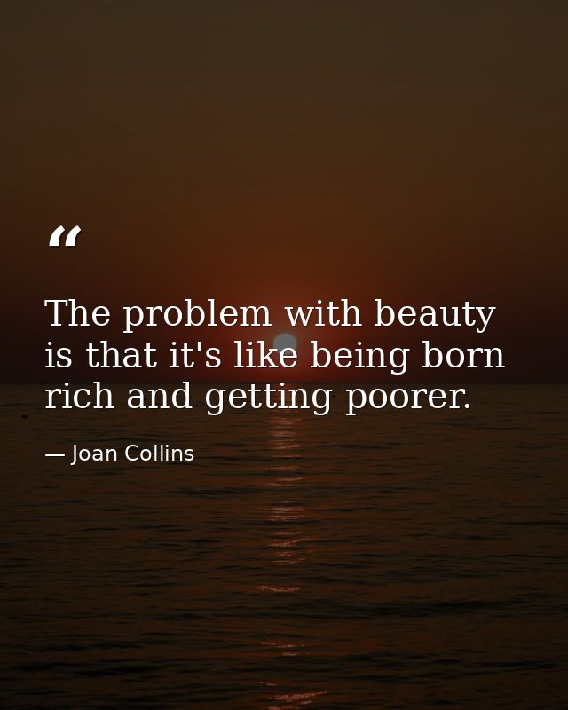 The problem with beauty is that it's like being born rich and getting poorer. — Joan Collins