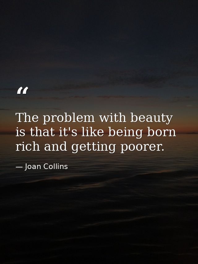 The problem with beauty is that it's like being born rich and getting poorer. — Joan Collins