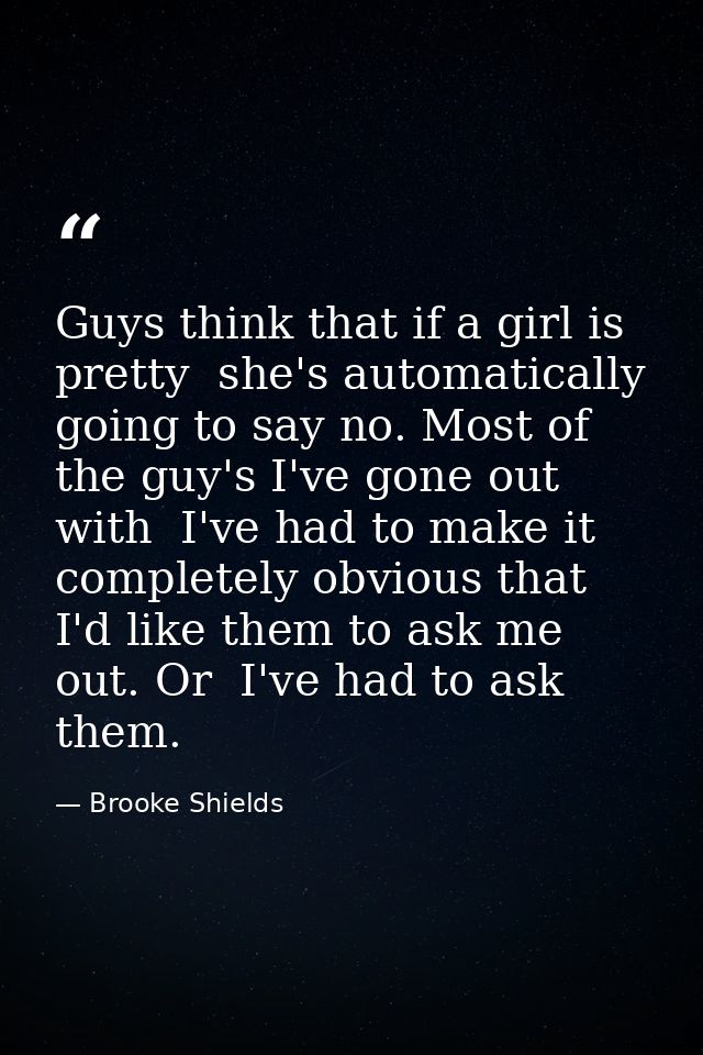 Guys think that if a girl is pretty  she's automatically going to say no. Most of the guy's I've gone out with  I've had — Brooke Shields
