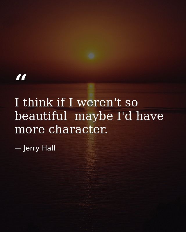 I think if I weren't so beautiful  maybe I'd have more character. — Jerry Hall