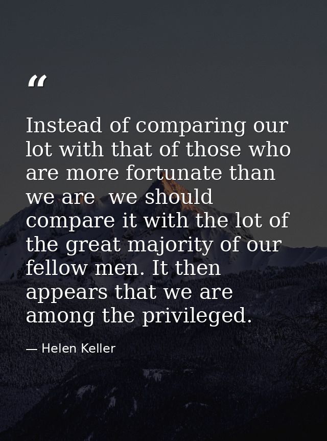 Instead of comparing our lot with that of those who are more fortunate than we are  we should compare it with the lot of — Helen Keller