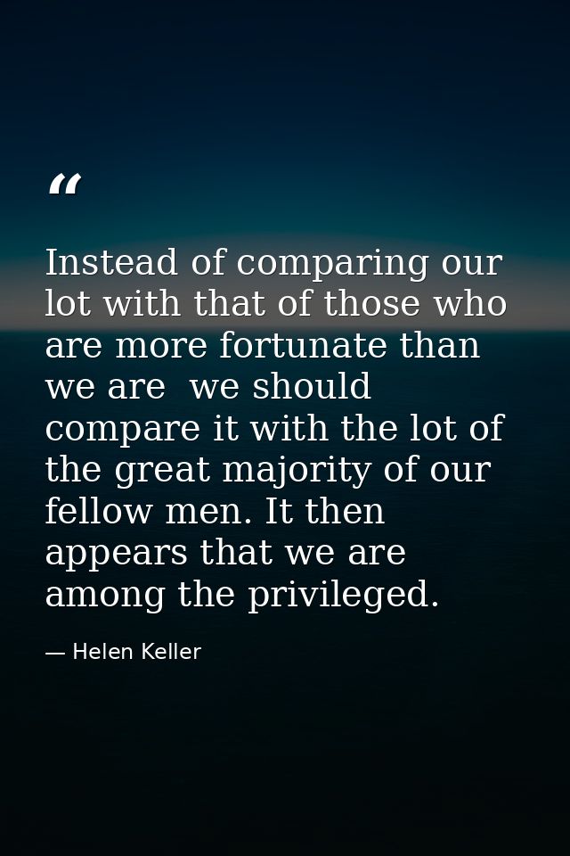 Instead of comparing our lot with that of those who are more fortunate than we are  we should compare it with the lot of — Helen Keller