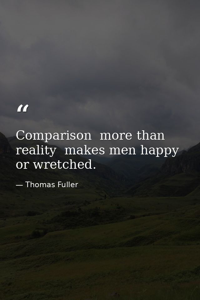 Comparison  more than reality  makes men happy or wretched. — Thomas Fuller