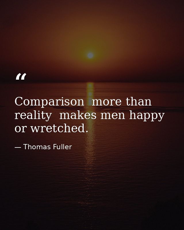 Comparison  more than reality  makes men happy or wretched. — Thomas Fuller