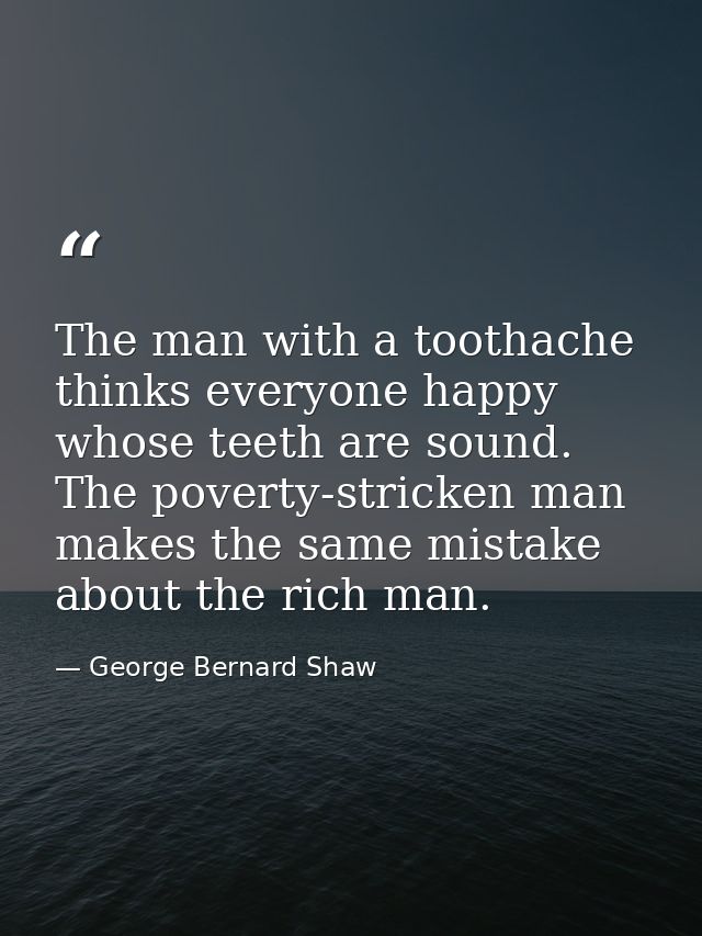 The man with a toothache thinks everyone happy whose teeth are sound. The poverty-stricken man makes the same mistake ab — George Bernard Shaw