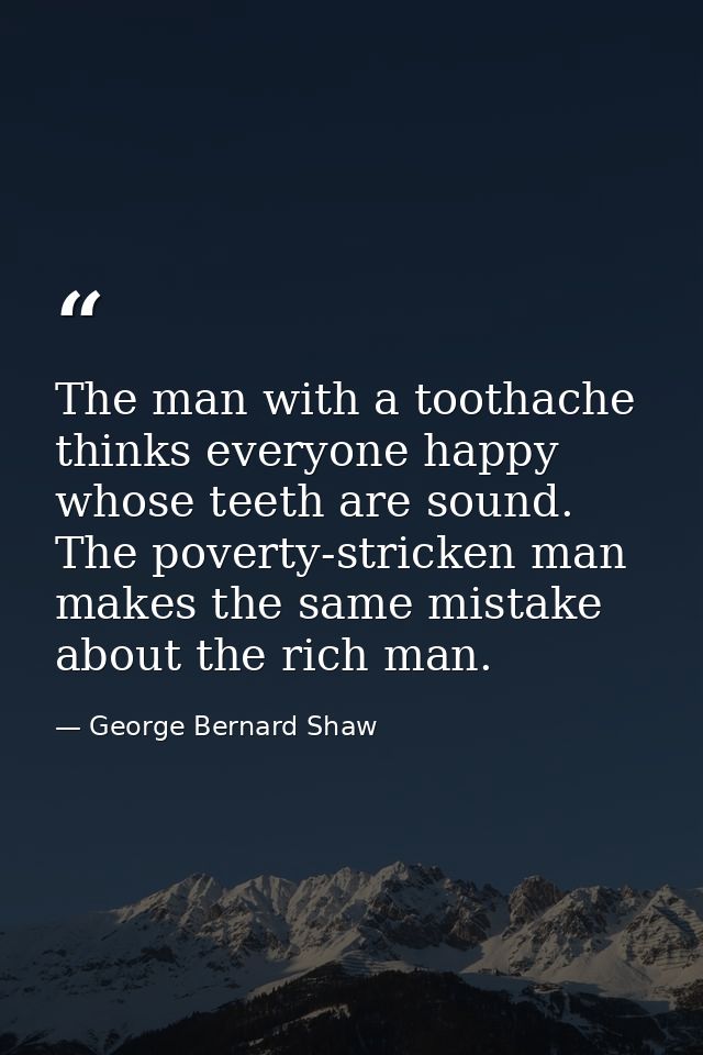 The man with a toothache thinks everyone happy whose teeth are sound. The poverty-stricken man makes the same mistake ab — George Bernard Shaw