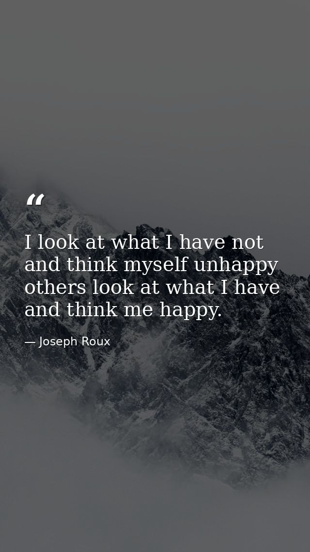 I look at what I have not and think myself unhappy  others look at what I have and think me happy. — Joseph Roux