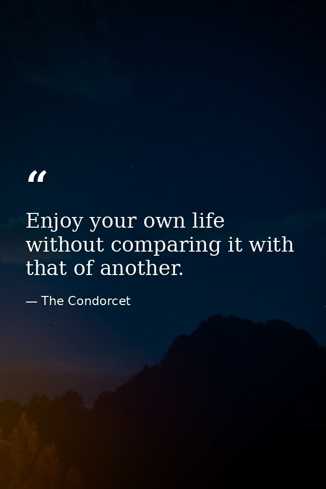 Enjoy your own life without comparing it with that of another. — The Condorcet