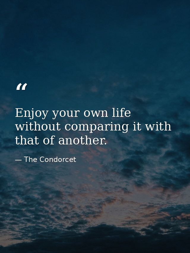 Enjoy your own life without comparing it with that of another. — The Condorcet