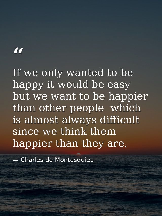 If we only wanted to be happy it would be easy  but we want to be happier than other people  which is almost always diff — Charles de Montesquieu