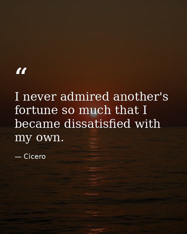 I never admired another's fortune so much that I became dissatisfied with my own. — Cicero