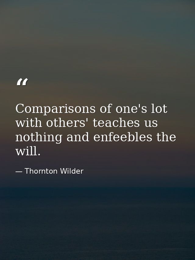 Comparisons of one's lot with others' teaches us nothing and enfeebles the will. — Thornton Wilder